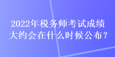 2022年税务师考试成绩大约会在什么时候公布？