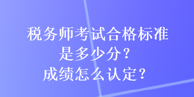 税务师考试合格标准是多少分？成绩怎么认定？