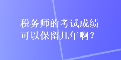 税务师的考试成绩可以保留几年啊？