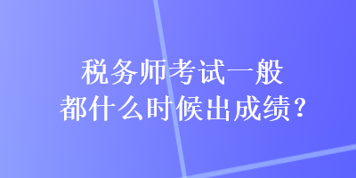 税务师考试一般都什么时候出成绩？