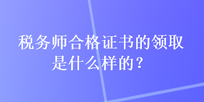 税务师合格证书的领取是什么样的？