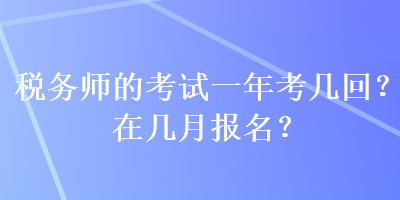 税务师的考试一年考几回？在几月报名？