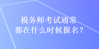 税务师考试通常都在什么时候报名？