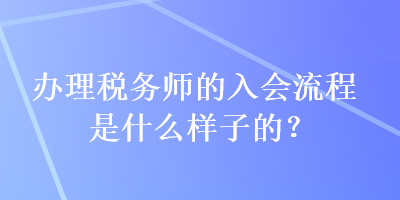 办理税务师的入会流程是什么样子的？