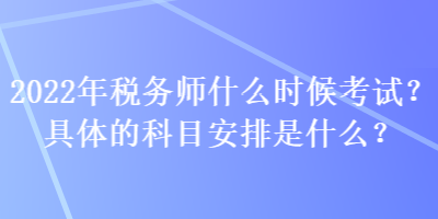 2022年税务师什么时候考试？具体的科目安排是什么？