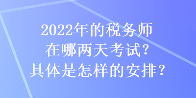 2022年的税务师在哪两天考试？具体是怎样的安排？