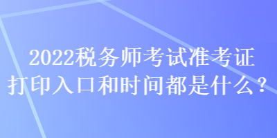 2022税务师考试准考证打印入口和时间都是什么？