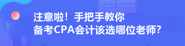 注意啦！手把手教你 备考CPA会计该选哪位老师？