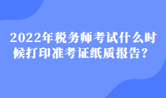 2022年税务师考试什么时候打印准考证纸质报告？