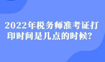 2022年税务师准考证打印时间是几点的时候？