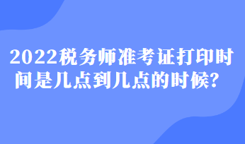 2022税务师准考证打印时间是几点到几点的时候？