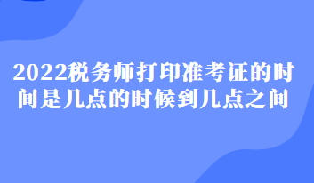 2022税务师打印准考证的时间是几点的时候到几点之间