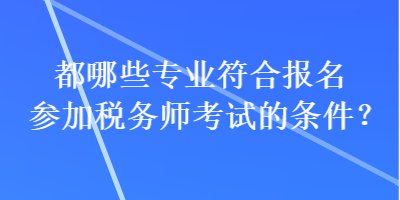 都哪些专业符合报名参加税务师考试的条件？