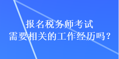 报名税务师考试需要相关的工作经历吗？