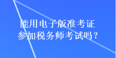 能用电子版准考证参加税务师考试吗？