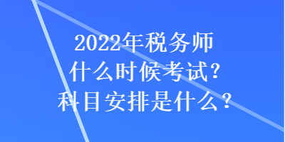 2022年税务师什么时候考试？科目安排是什么？