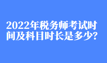 2022年税务师考试时间及科目时长是多少？