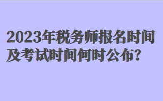 2023年税务师报名时间及考试时间何时公布？