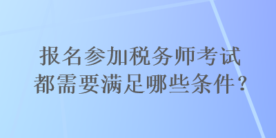 报名参加税务师考试都需要满足哪些条件？