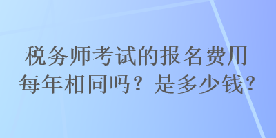 税务师考试的报名费用每年相同吗？是多少钱？