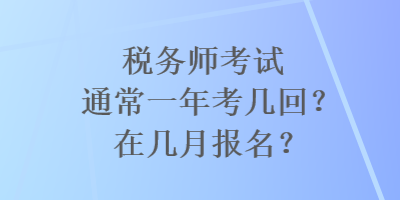 税务师考试通常一年考几回？在几月报名？