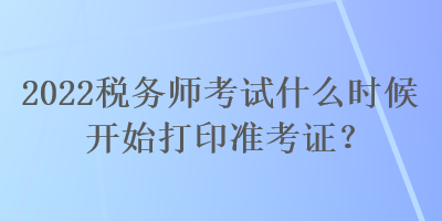 2022税务师考试什么时候开始打印准考证？