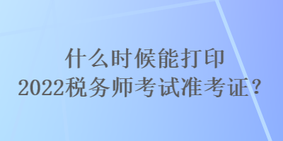 什么时候能打印2022税务师考试准考证？