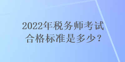 2022年税务师考试合格标准是多少？