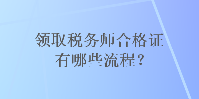 领取税务师合格证有哪些流程？