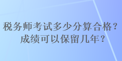 税务师考试多少分算合格？成绩可以保留几年？