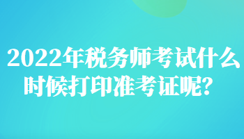 2022年税务师考试什么时候打印准考证呢？