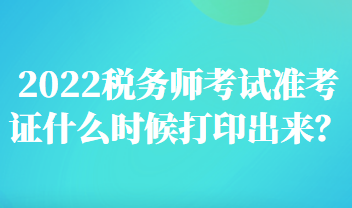 2022税务师考试准考证什么时候打印出来？