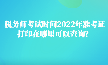 税务师考试时间2022年准考证打印在哪里可以查询？