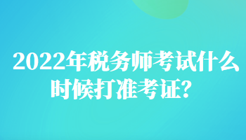 2022年税务师考试什么时候打准考证？