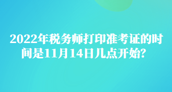 2022年税务师打印准考证的时间是11月14日几点开始？