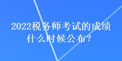 2022税务师考试的成绩什么时候公布？