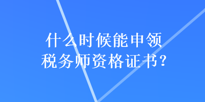 什么时候能申领税务师资格证书？