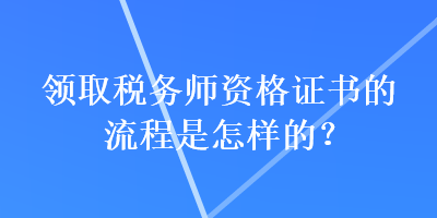 领取税务师资格证书的流程是怎样的？