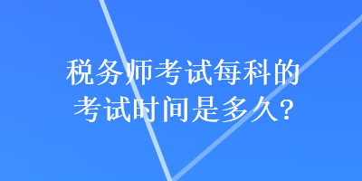 税务师考试每科的考试时间是多久？