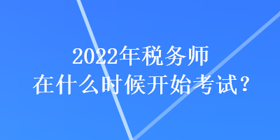 2022年税务师在什么时候开始考试？