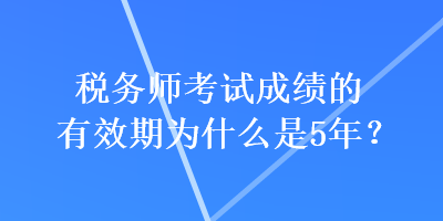 税务师考试成绩的有效期为什么是5年？