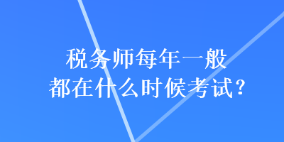 税务师每年一般都在什么时候考试？