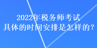 2022年税务师考试具体的时间安排是怎样的？