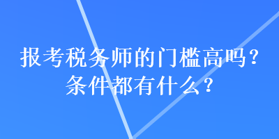 报考税务师的门槛高吗？条件都有什么？