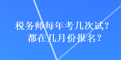 税务师每年考几次试？都在几月份报名？