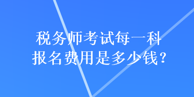 税务师考试每一科报名费用是多少钱？