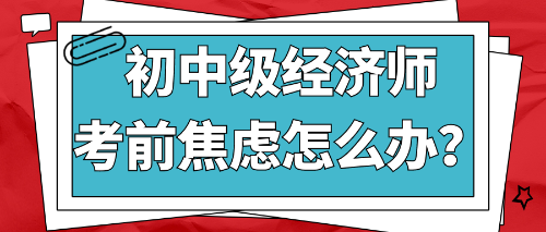 2022初中级经济师考前焦虑怎么办？