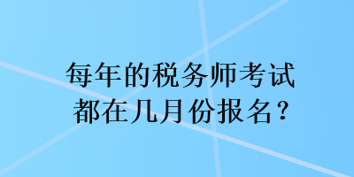 每年的税务师考试都在几月份报名？