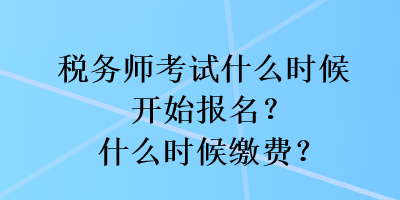 税务师考试什么时候开始报名？什么时候缴费？