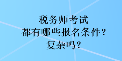 税务师考试都有哪些报名条件？复杂吗？